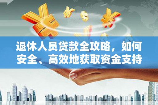 石岐退休人员贷款全攻略，如何安全、高效地获取资金支持