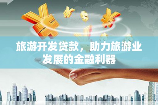 石岐旅游开发贷款，助力旅游业发展的金融利器