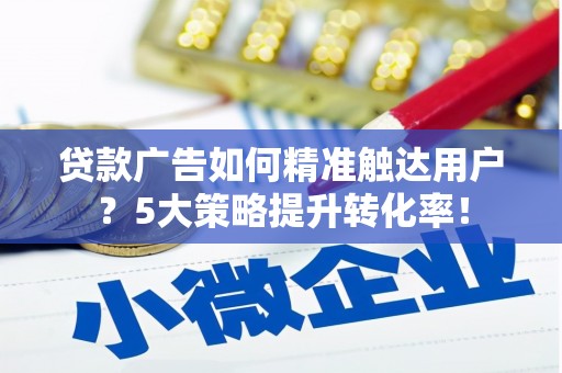 石岐贷款广告如何精准触达用户？5大策略提升转化率！