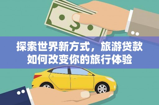 石岐探索世界新方式，旅游贷款如何改变你的旅行体验
