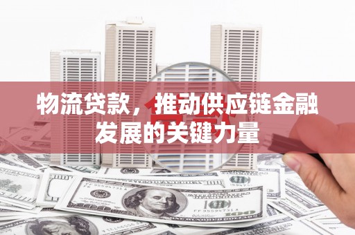 石岐物流贷款，推动供应链金融发展的关键力量