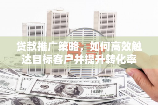 石岐贷款推广策略，如何高效触达目标客户并提升转化率