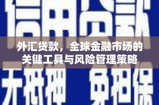 石岐外汇贷款，全球金融市场的关键工具与风险管理策略
