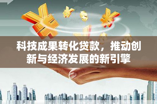 石岐科技成果转化贷款，推动创新与经济发展的新引擎