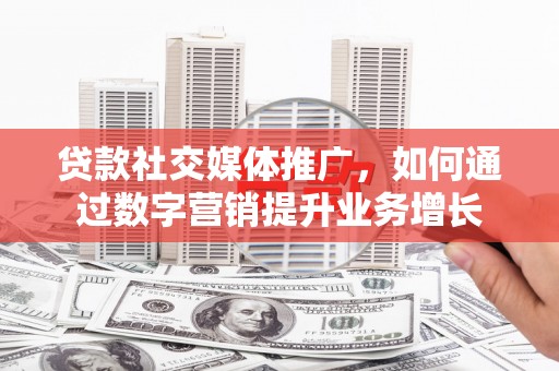 石岐贷款社交媒体推广，如何通过数字营销提升业务增长
