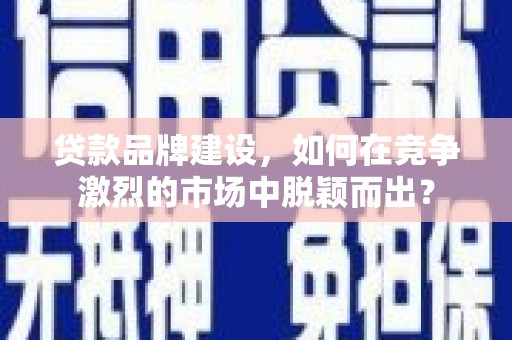 石岐贷款品牌建设，如何在竞争激烈的市场中脱颖而出？