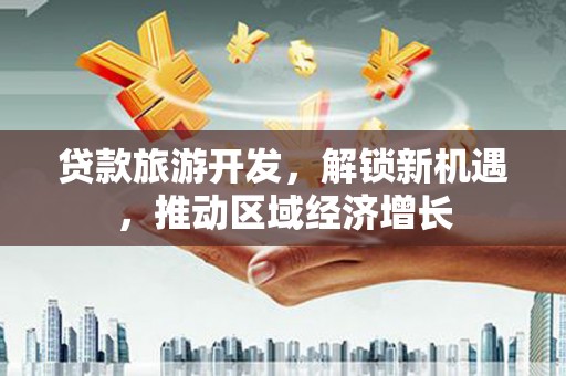 石岐贷款旅游开发，解锁新机遇，推动区域经济增长