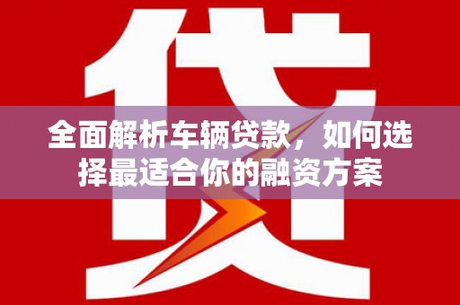 石岐全面解析车辆贷款，如何选择最适合你的融资方案