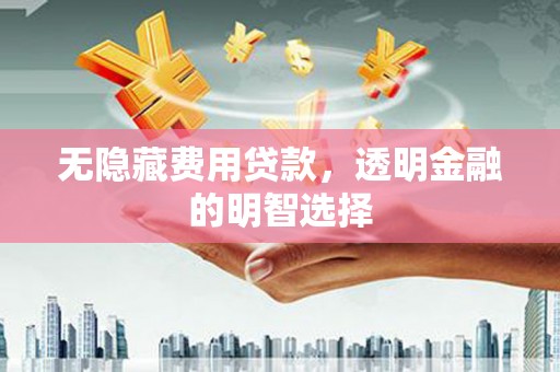 石岐无隐藏费用贷款，透明金融的明智选择