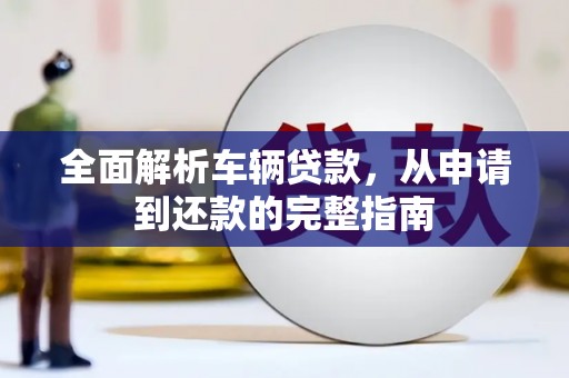 石岐全面解析车辆贷款，从申请到还款的完整指南