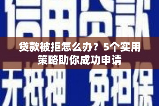 石岐贷款被拒怎么办？5个实用策略助你成功申请