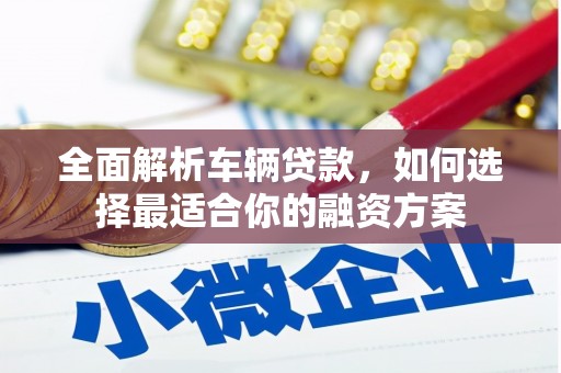石岐全面解析车辆贷款，如何选择最适合你的融资方案