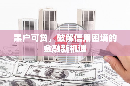 石岐黑户可贷，破解信用困境的金融新机遇