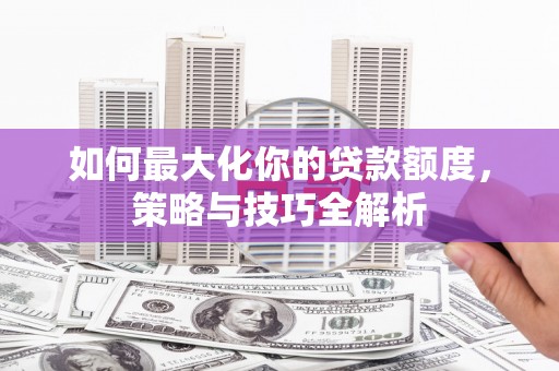石岐如何最大化你的贷款额度，策略与技巧全解析