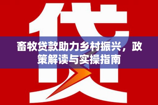 石岐畜牧贷款助力乡村振兴，政策解读与实操指南