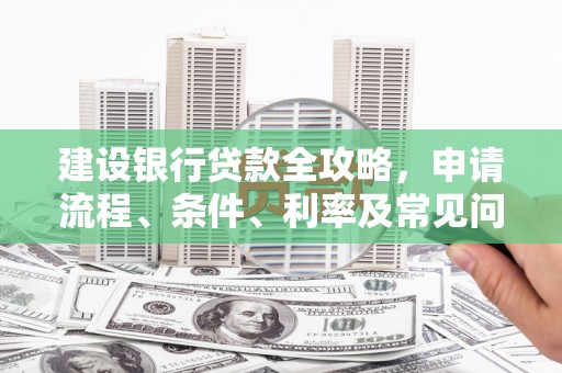 石岐建设银行贷款全攻略，申请流程、条件、利率及常见问题解答